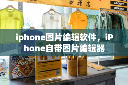 iphone图片编辑软件，iPhone自带图片编辑器-第1张图片-星选测评