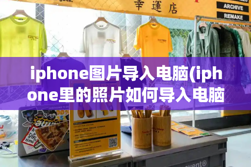 iphone图片导入电脑(iphone里的照片如何导入电脑)