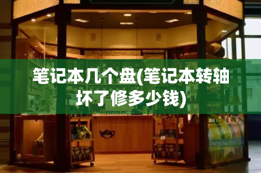 笔记本几个盘(笔记本转轴坏了修多少钱)