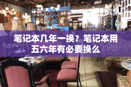笔记本几年一换？笔记本用五六年有必要换么-第1张图片-星选测评
