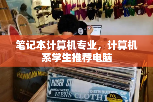 笔记本计算机专业，计算机系学生推荐电脑