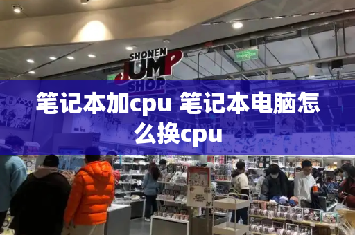 笔记本加cpu 笔记本电脑怎么换cpu