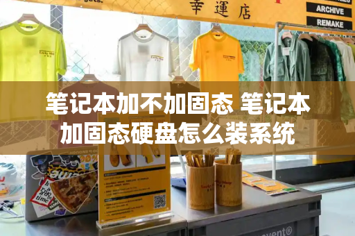 笔记本加不加固态 笔记本加固态硬盘怎么装系统