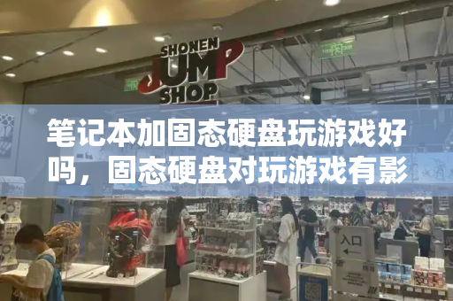 笔记本加固态硬盘玩游戏好吗，固态硬盘对玩游戏有影响吗-第1张图片-星选测评