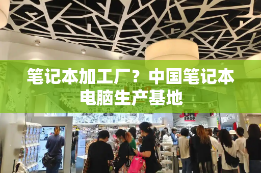 笔记本加工厂？中国笔记本电脑生产基地