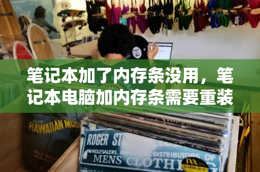 笔记本加了内存条没用，笔记本电脑加内存条需要重装系统吗-第1张图片-星选测评