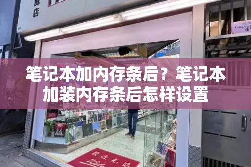 笔记本加内存条后？笔记本加装内存条后怎样设置-第1张图片-星选测评