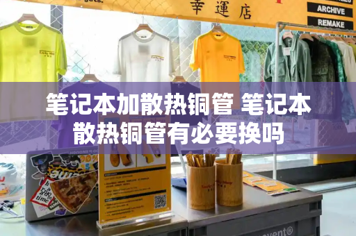 笔记本加散热铜管 笔记本散热铜管有必要换吗-第1张图片-星选测评
