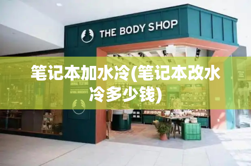 笔记本加水冷(笔记本改水冷多少钱)