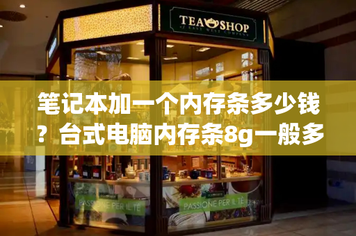 笔记本加一个内存条多少钱？台式电脑内存条8g一般多少钱-第1张图片-星选测评
