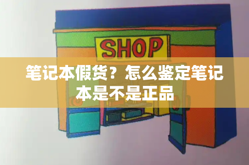 笔记本假货？怎么鉴定笔记本是不是正品