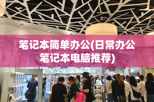 笔记本简单办公(日常办公笔记本电脑推荐)-第1张图片-星选测评