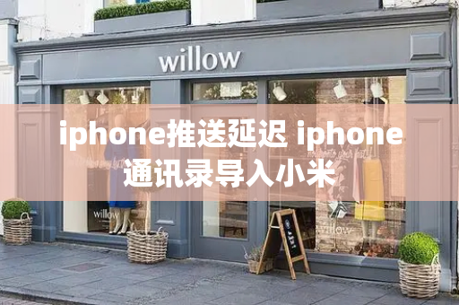 iphone推送延迟 iphone通讯录导入小米-第1张图片-星选测评