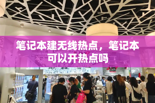 笔记本建无线热点，笔记本可以开热点吗-第1张图片-星选测评