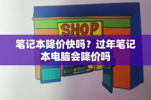 笔记本降价快吗？过年笔记本电脑会降价吗