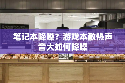 笔记本降噪？游戏本散热声音大如何降噪-第1张图片-星选测评
