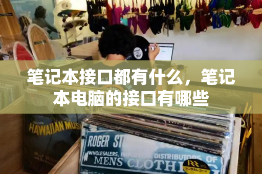 笔记本接口都有什么，笔记本电脑的接口有哪些