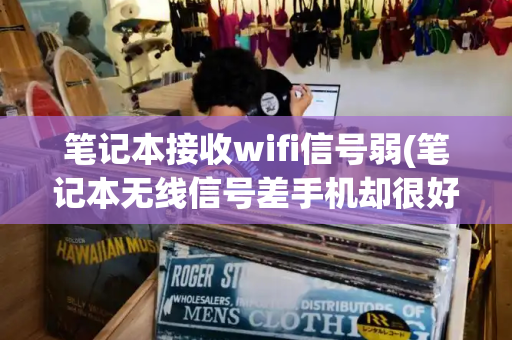 笔记本接收wifi信号弱(笔记本无线信号差手机却很好)