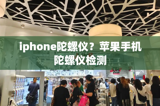 iphone陀螺仪？苹果手机陀螺仪检测-第1张图片-星选测评