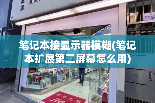 笔记本接显示器模糊(笔记本扩展第二屏幕怎么用)