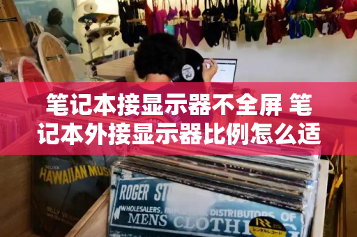 笔记本接显示器不全屏 笔记本外接显示器比例怎么适配