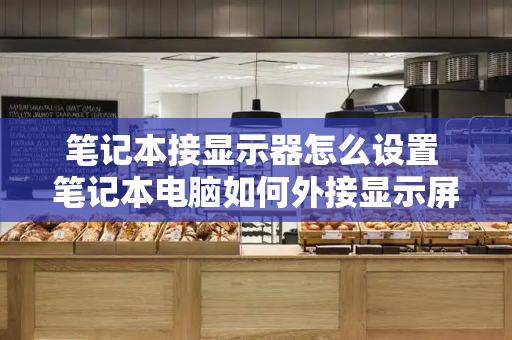 笔记本接显示器怎么设置 笔记本电脑如何外接显示屏-第1张图片-星选测评