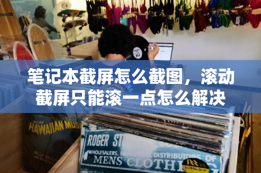 笔记本截屏怎么截图，滚动截屏只能滚一点怎么解决