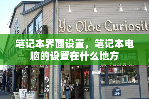 笔记本界面设置，笔记本电脑的设置在什么地方-第1张图片-星选测评