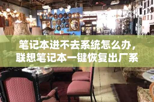 笔记本进不去系统怎么办，联想笔记本一键恢复出厂系统