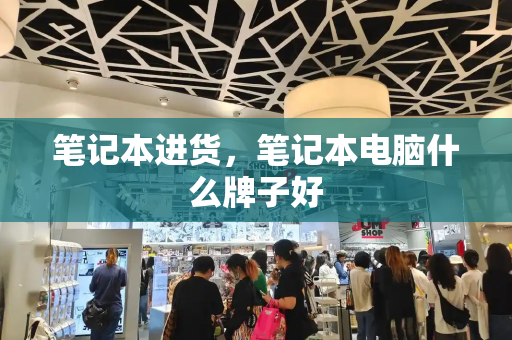 笔记本进货，笔记本电脑什么牌子好