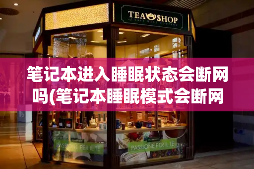 笔记本进入睡眠状态会断网吗(笔记本睡眠模式会断网吗)-第1张图片-星选测评