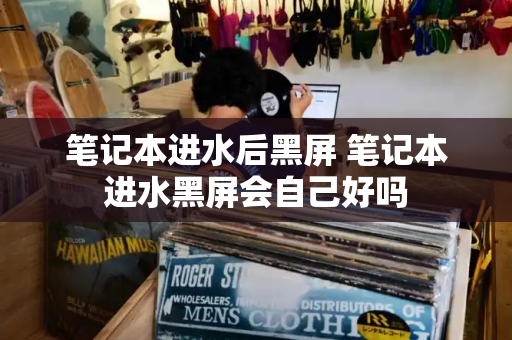 笔记本进水后黑屏 笔记本进水黑屏会自己好吗