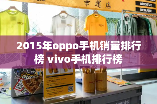 2015年oppo手机销量排行榜 vivo手机排行榜