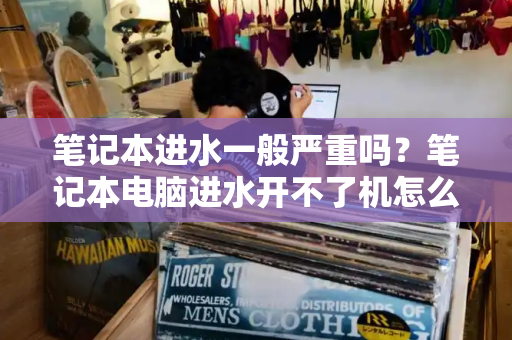 笔记本进水一般严重吗？笔记本电脑进水开不了机怎么办-第1张图片-星选测评