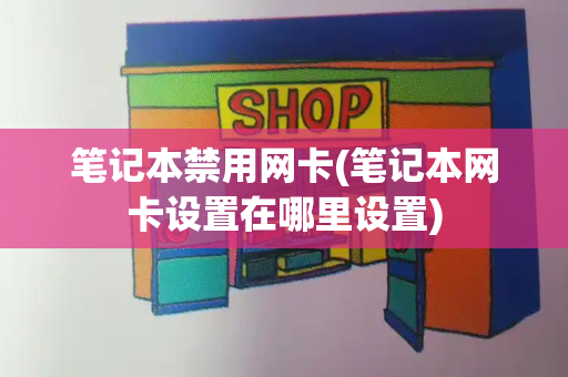 笔记本禁用网卡(笔记本网卡设置在哪里设置)-第1张图片-星选测评