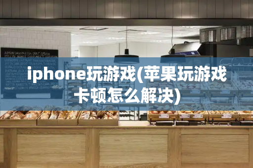 iphone玩游戏(苹果玩游戏卡顿怎么解决)