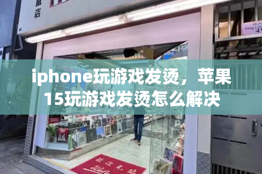 iphone玩游戏发烫，苹果15玩游戏发烫怎么解决-第1张图片-星选测评