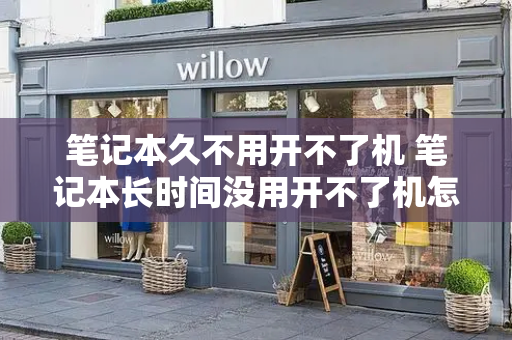 笔记本久不用开不了机 笔记本长时间没用开不了机怎么办