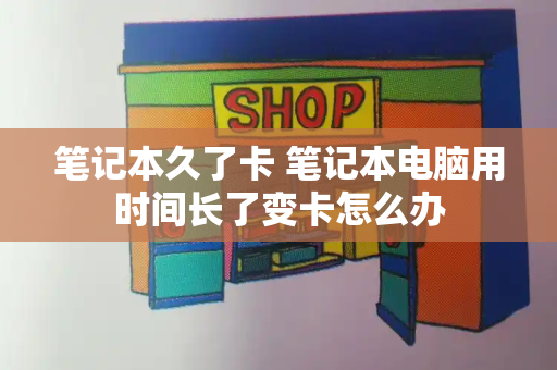 笔记本久了卡 笔记本电脑用时间长了变卡怎么办-第1张图片-星选测评