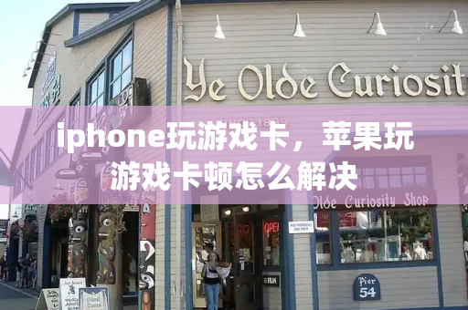 iphone玩游戏卡，苹果玩游戏卡顿怎么解决-第1张图片-星选测评