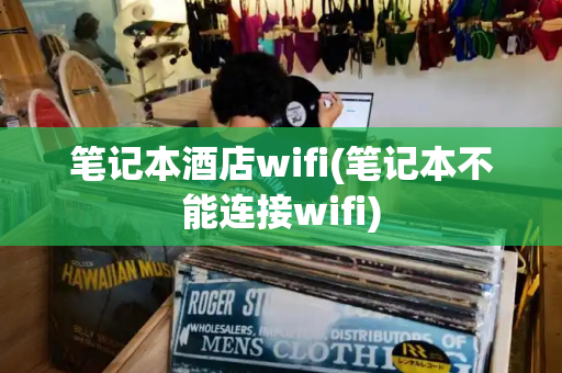笔记本酒店wifi(笔记本不能连接wifi)-第1张图片-星选测评