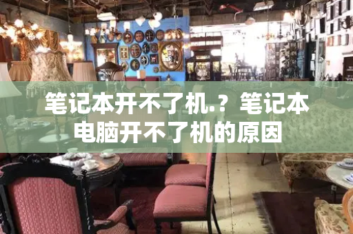 笔记本开不了机.？笔记本电脑开不了机的原因