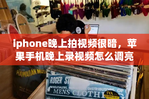 iphone晚上拍视频很暗，苹果手机晚上录视频怎么调亮-第1张图片-星选测评