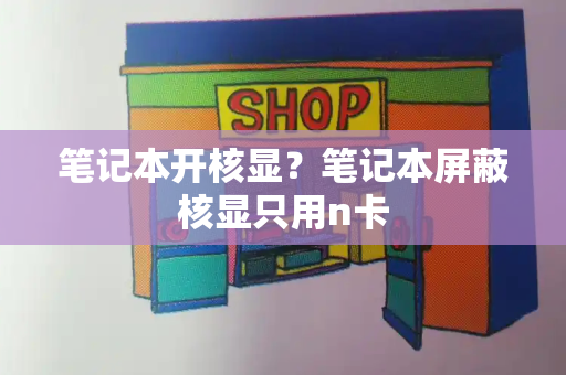 笔记本开核显？笔记本屏蔽核显只用n卡-第1张图片-星选测评