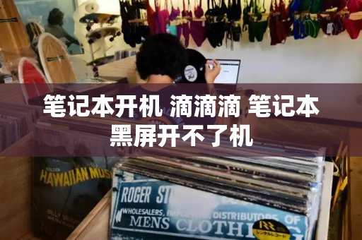 笔记本开机 滴滴滴 笔记本黑屏开不了机-第1张图片-星选测评