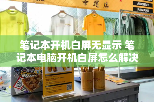 笔记本开机白屏无显示 笔记本电脑开机白屏怎么解决方法-第1张图片-星选测评