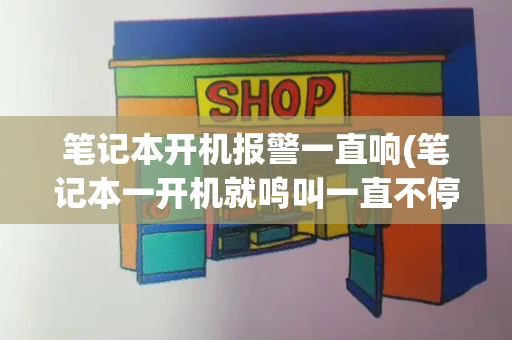 笔记本开机报警一直响(笔记本一开机就鸣叫一直不停)