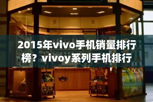 2015年vivo手机销量排行榜？vivoy系列手机排行
