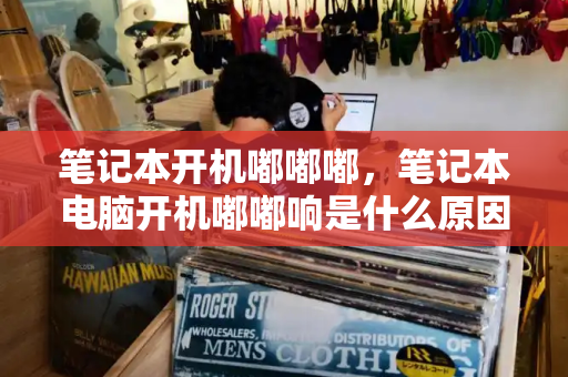 笔记本开机嘟嘟嘟，笔记本电脑开机嘟嘟响是什么原因-第1张图片-星选测评