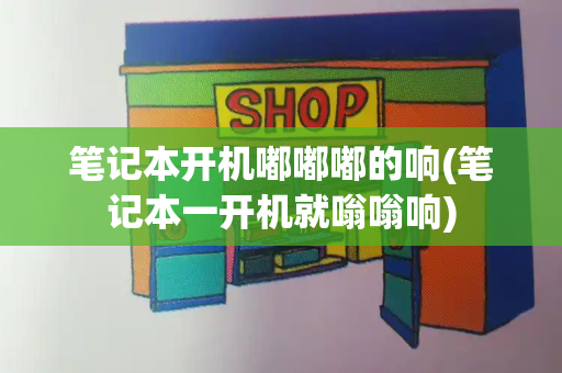 笔记本开机嘟嘟嘟的响(笔记本一开机就嗡嗡响)